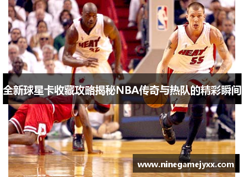 全新球星卡收藏攻略揭秘NBA传奇与热队的精彩瞬间